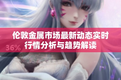 伦敦金属市场最新动态实时行情分析与趋势解读