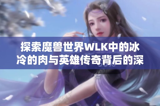 探索魔兽世界WLK中的冰冷的肉与英雄传奇背后的深刻故事与冒险经历