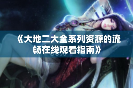 《大地二大全系列资源的流畅在线观看指南》