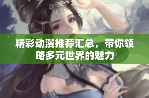 精彩动漫推荐汇总，带你领略多元世界的魅力