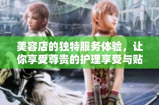 美容店的独特服务体验，让你享受尊贵的护理享受与贴心关怀