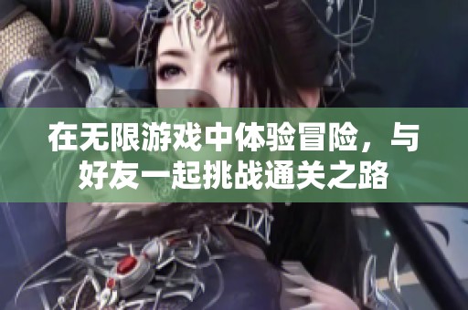 在无限游戏中体验冒险，与好友一起挑战通关之路