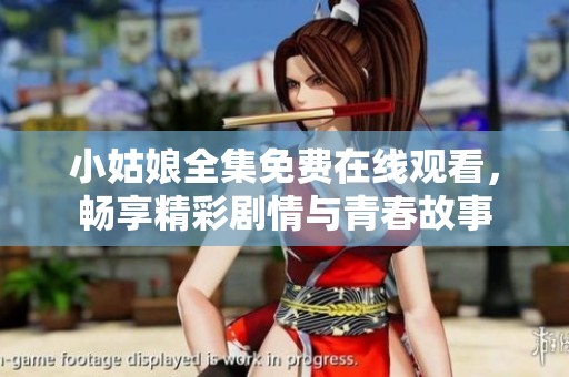 小姑娘全集免费在线观看，畅享精彩剧情与青春故事