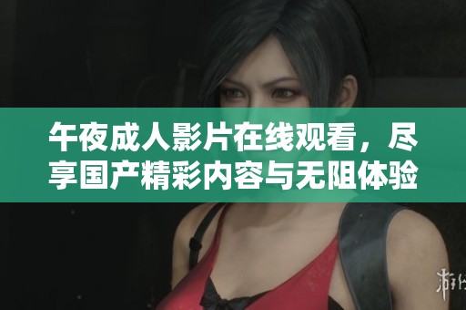 午夜成人影片在线观看，尽享国产精彩内容与无阻体验