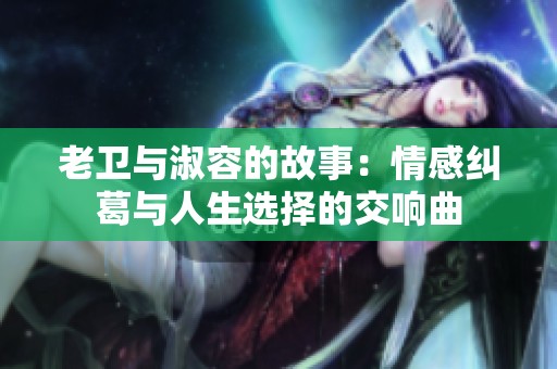 老卫与淑容的故事：情感纠葛与人生选择的交响曲