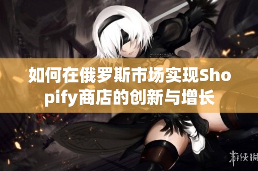 如何在俄罗斯市场实现Shopify商店的创新与增长