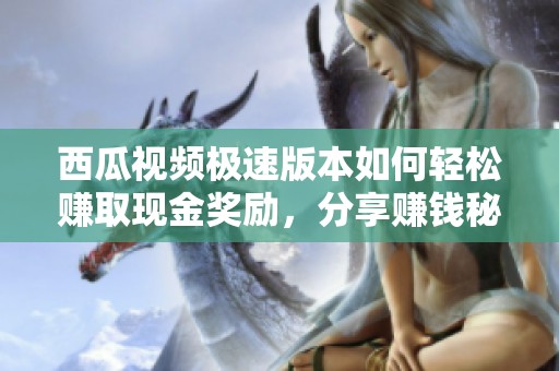 西瓜视频极速版本如何轻松赚取现金奖励，分享赚钱秘籍揭秘