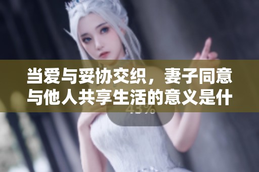 当爱与妥协交织，妻子同意与他人共享生活的意义是什么