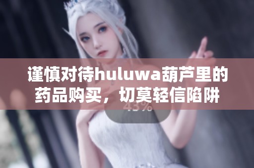 谨慎对待huluwa葫芦里的药品购买，切莫轻信陷阱