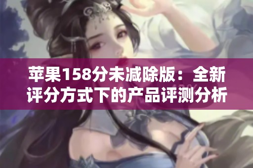 苹果158分未减除版：全新评分方式下的产品评测分析