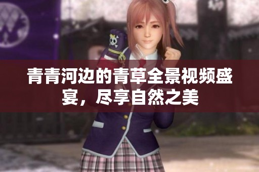 青青河边的青草全景视频盛宴，尽享自然之美
