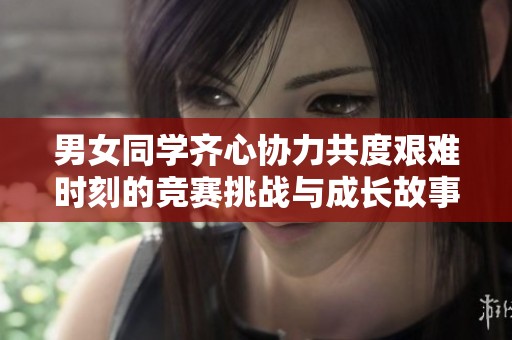 男女同学齐心协力共度艰难时刻的竞赛挑战与成长故事