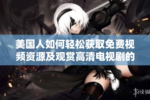 美国人如何轻松获取免费视频资源及观赏高清电视剧的方法