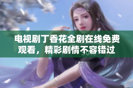 电视剧丁香花全剧在线免费观看，精彩剧情不容错过