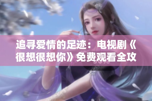追寻爱情的足迹：电视剧《很想很想你》免费观看全攻略