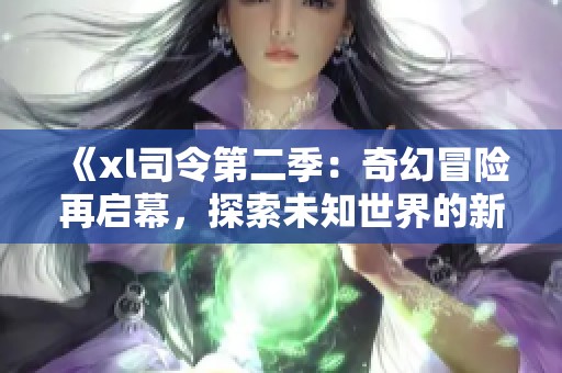 《xl司令第二季：奇幻冒险再启幕，探索未知世界的新篇章》