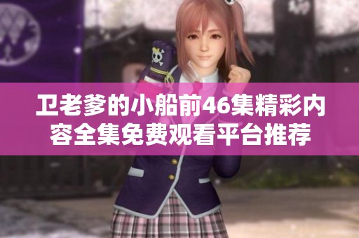 卫老爹的小船前46集精彩内容全集免费观看平台推荐