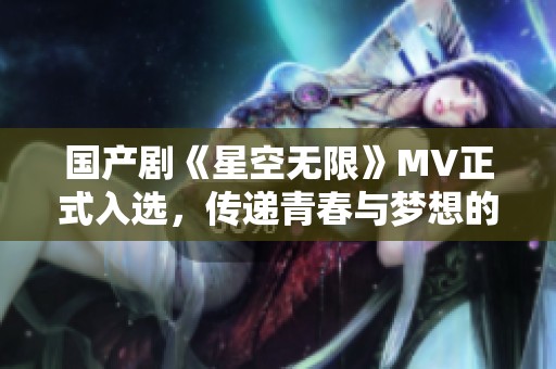 国产剧《星空无限》MV正式入选，传递青春与梦想的故事