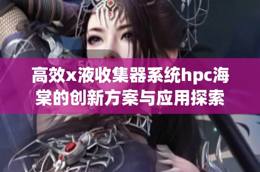 高效x液收集器系统hpc海棠的创新方案与应用探索