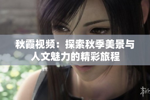 秋霞视频：探索秋季美景与人文魅力的精彩旅程