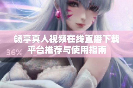畅享真人视频在线直播下载平台推荐与使用指南