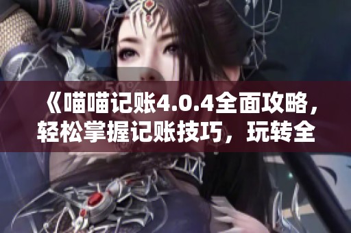《喵喵记账4.0.4全面攻略，轻松掌握记账技巧，玩转全新记账体验》