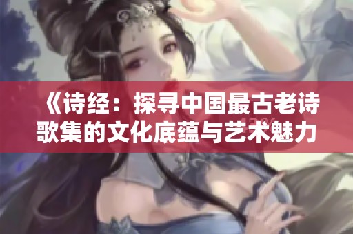 《诗经：探寻中国最古老诗歌集的文化底蕴与艺术魅力》