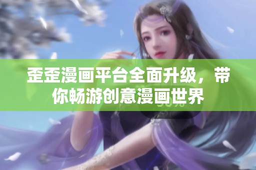 歪歪漫画平台全面升级，带你畅游创意漫画世界