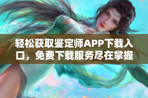 轻松获取鉴定师APP下载入口，免费下载服务尽在掌握