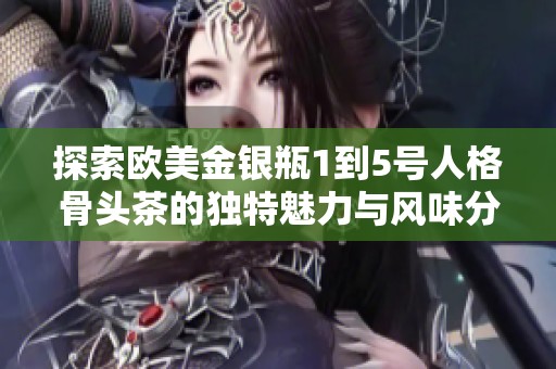 探索欧美金银瓶1到5号人格骨头茶的独特魅力与风味分析