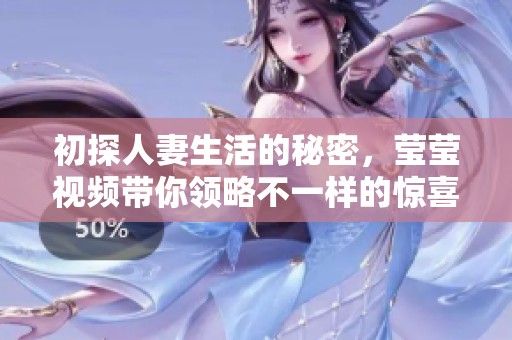 初探人妻生活的秘密，莹莹视频带你领略不一样的惊喜
