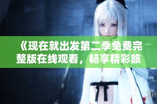 《现在就出发第二季免费完整版在线观看，畅享精彩旅程》