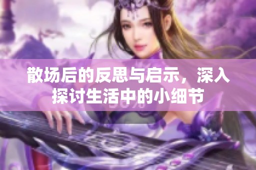 散场后的反思与启示，深入探讨生活中的小细节