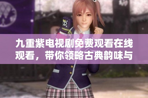 九重紫电视剧免费观看在线观看，带你领略古典韵味与精彩剧情