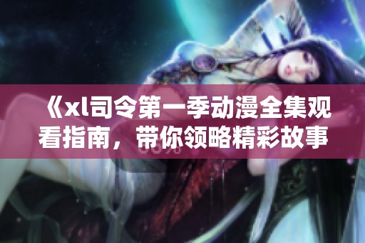 《xl司令第一季动漫全集观看指南，带你领略精彩故事与角色》