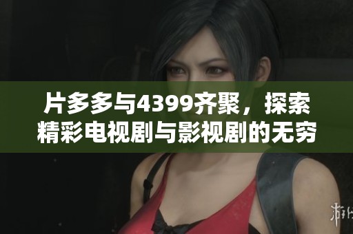 片多多与4399齐聚，探索精彩电视剧与影视剧的无穷魅力