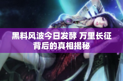 黑料风波今日发酵 万里长征背后的真相揭秘