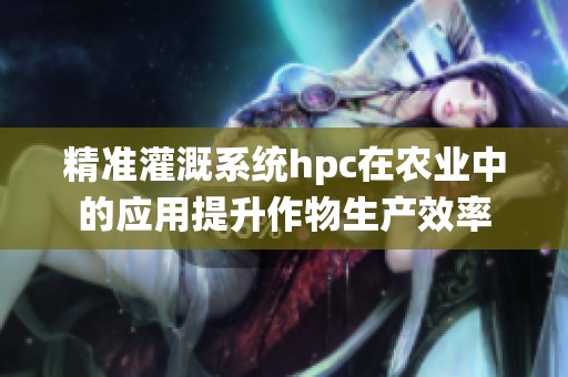 精准灌溉系统hpc在农业中的应用提升作物生产效率