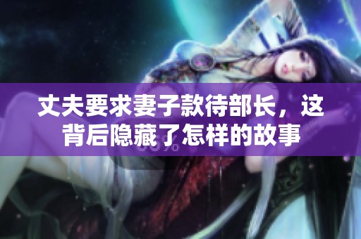 丈夫要求妻子款待部长，这背后隐藏了怎样的故事