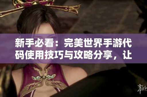新手必看：完美世界手游代码使用技巧与攻略分享，让你的传奇之路更加顺畅