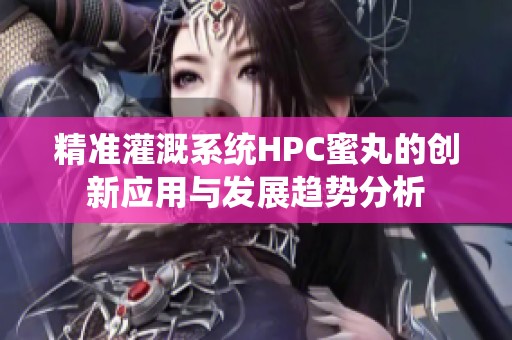 精准灌溉系统HPC蜜丸的创新应用与发展趋势分析