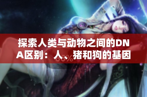 探索人类与动物之间的DNA区别：人、猪和狗的基因之谜