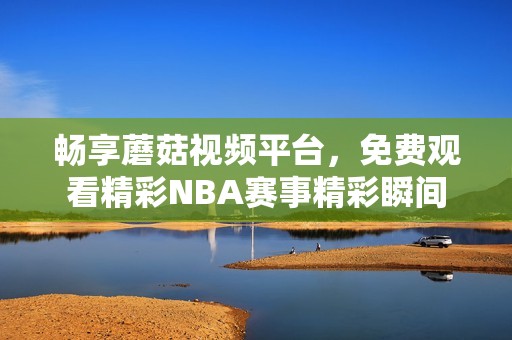 畅享蘑菇视频平台，免费观看精彩NBA赛事精彩瞬间