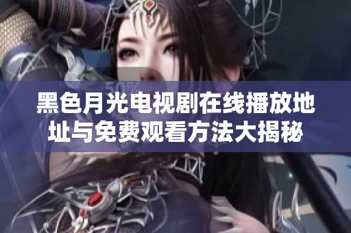 黑色月光电视剧在线播放地址与免费观看方法大揭秘