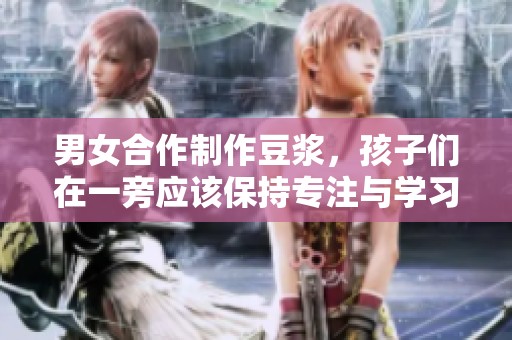 男女合作制作豆浆，孩子们在一旁应该保持专注与学习