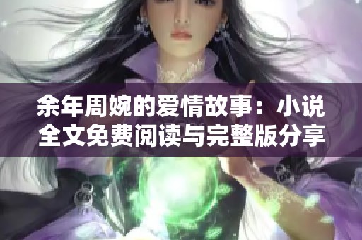 余年周婉的爱情故事：小说全文免费阅读与完整版分享