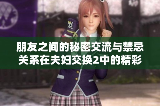 朋友之间的秘密交流与禁忌关系在夫妇交换2中的精彩再现