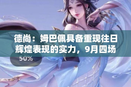 德尚：姆巴佩具备重现往日辉煌表现的实力，9月四场比赛将展现他的潜力