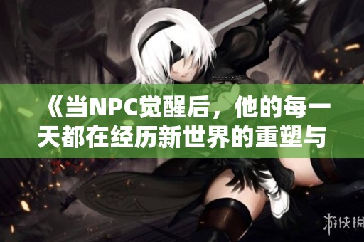 《当NPC觉醒后，他的每一天都在经历新世界的重塑与挑战》