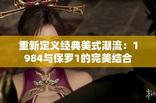 重新定义经典美式潮流：1984与保罗1的完美结合